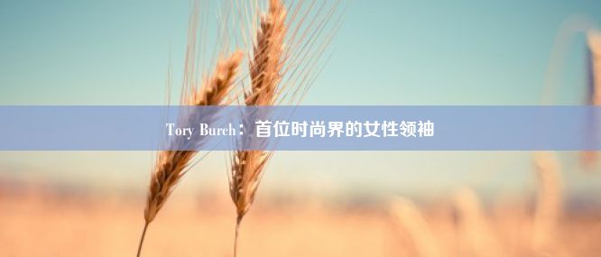  Tory Burch：首位时尚界的女性领袖 